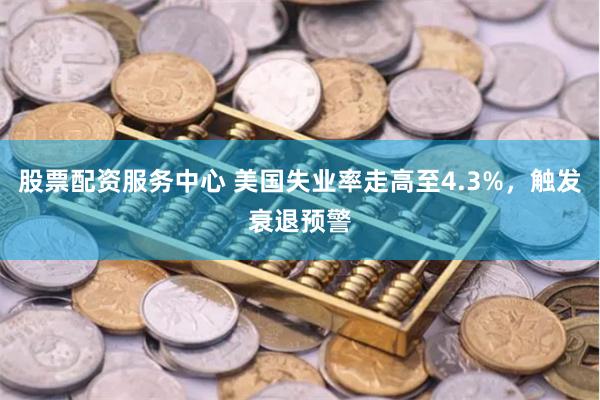 股票配资服务中心 美国失业率走高至4.3%，触发衰退预警