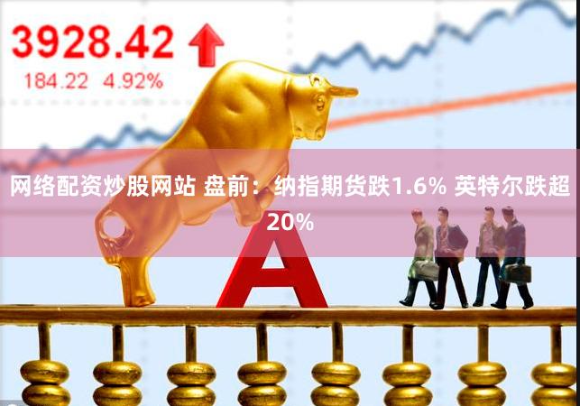 网络配资炒股网站 盘前：纳指期货跌1.6% 英特尔跌超20%