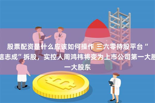 股票配资是什么应该如何操作 三六零持股平台“奇信志成”拆股，实控人周鸿祎将变为上市公司第一大股东