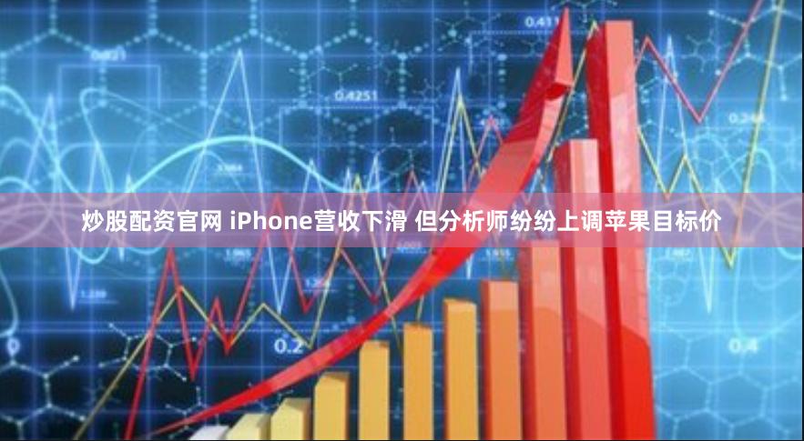 炒股配资官网 iPhone营收下滑 但分析师纷纷上调苹果目标价