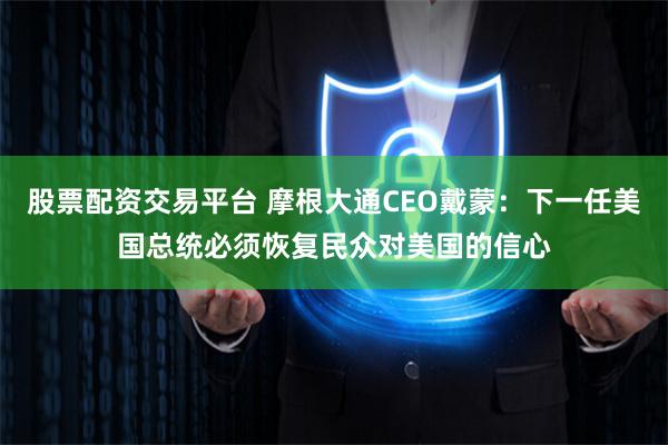 股票配资交易平台 摩根大通CEO戴蒙：下一任美国总统必须恢复民众对美国的信心