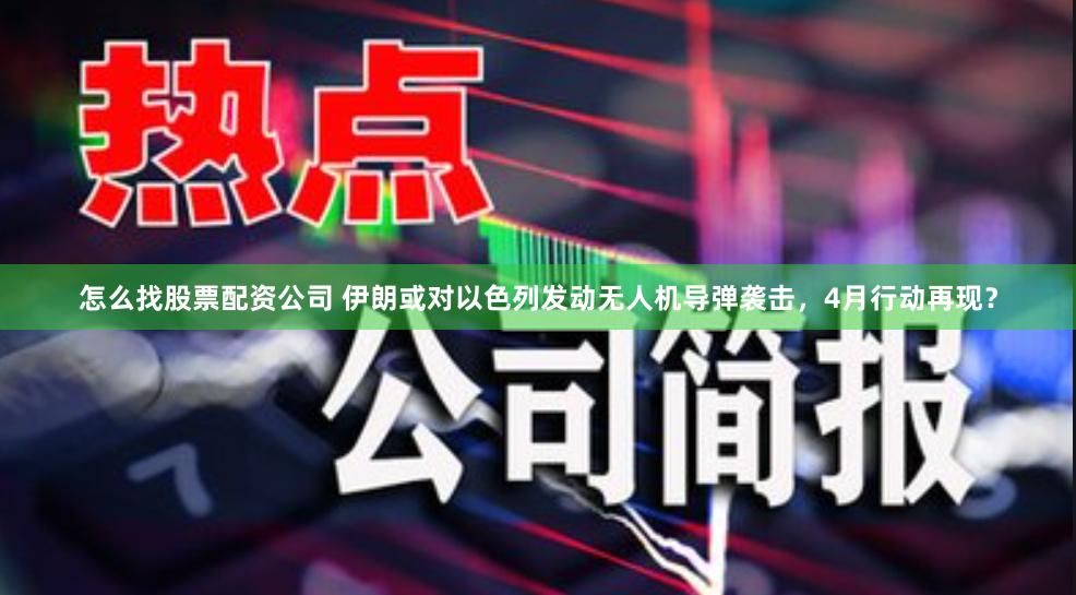 怎么找股票配资公司 伊朗或对以色列发动无人机导弹袭击，4月行动再现？