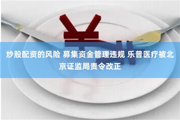 炒股配资的风险 募集资金管理违规 乐普医疗被北京证监局责令改正