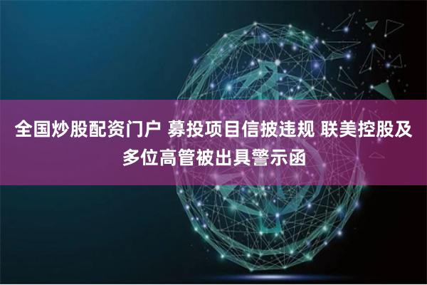 全国炒股配资门户 募投项目信披违规 联美控股及多位高管被出具警示函