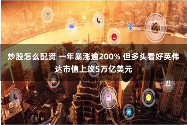 炒股怎么配资 一年暴涨逾200% 但多头看好英伟达市值上攻5万亿美元