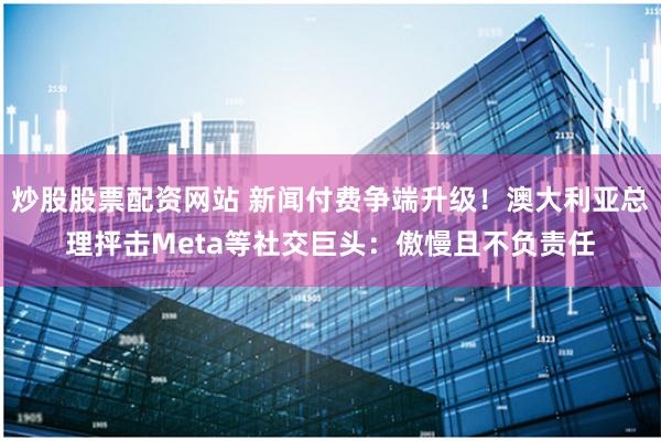 炒股股票配资网站 新闻付费争端升级！澳大利亚总理抨击Meta等社交巨头：傲慢且不负责任