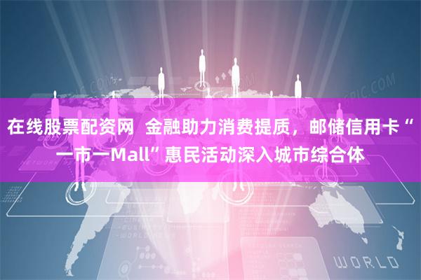 在线股票配资网  金融助力消费提质，邮储信用卡“一市一Mall”惠民活动深入城市综合体