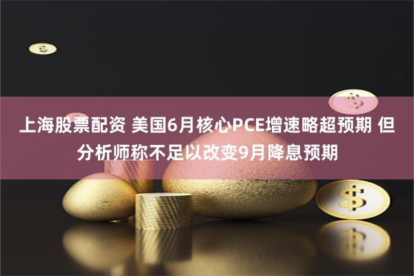 上海股票配资 美国6月核心PCE增速略超预期 但分析师称不足以改变9月降息预期