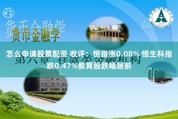 怎么申请股票配资 收评：恒指涨0.08% 恒生科指跌0.47%教育股跌幅居前