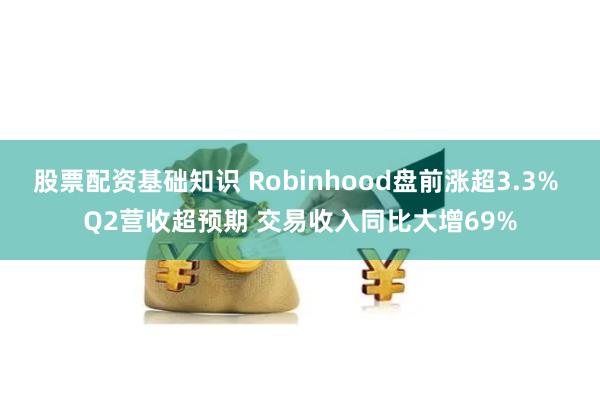 股票配资基础知识 Robinhood盘前涨超3.3% Q2营收超预期 交易收入同比大增69%