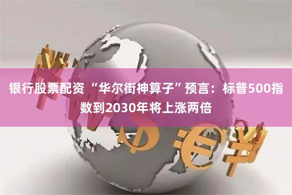 银行股票配资 “华尔街神算子”预言：标普500指数到2030年将上涨两倍