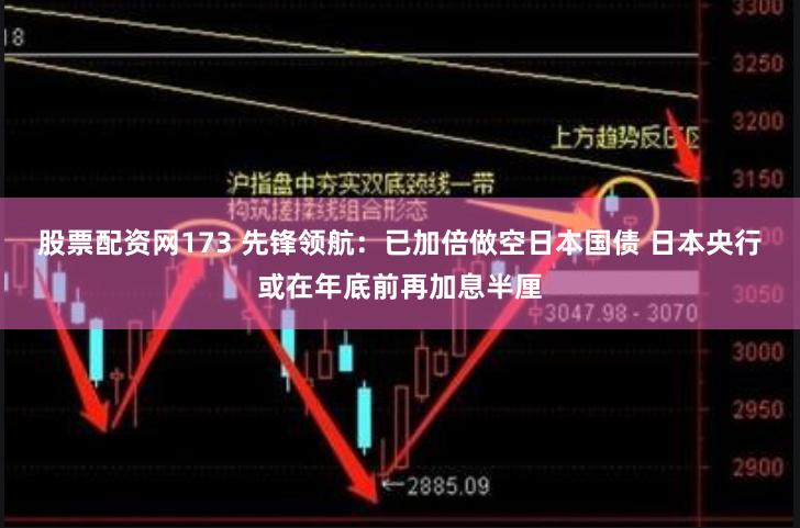 股票配资网173 先锋领航：已加倍做空日本国债 日本央行或在年底前再加息半厘