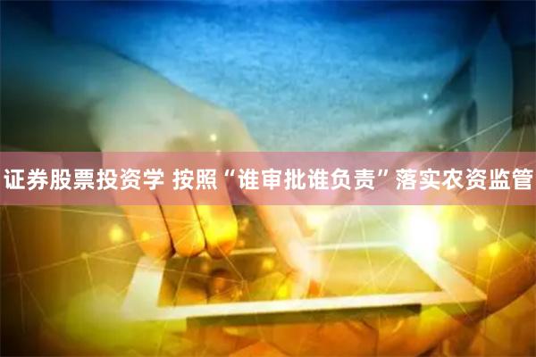 证券股票投资学 按照“谁审批谁负责”落实农资监管