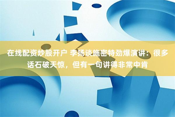 在线配资炒股开户 李扬谈施密特劲爆演讲：很多话石破天惊，但有一句讲得非常中肯