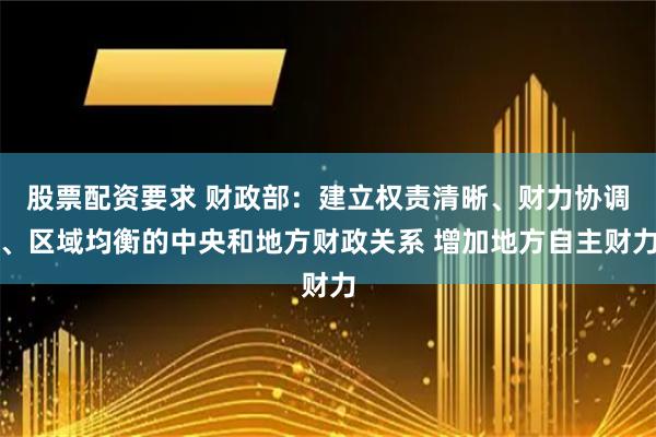 股票配资要求 财政部：建立权责清晰、财力协调、区域均衡的中央和地方财政关系 增加地方自主财力