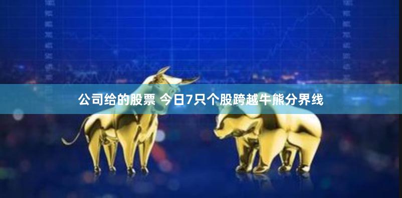 公司给的股票 今日7只个股跨越牛熊分界线