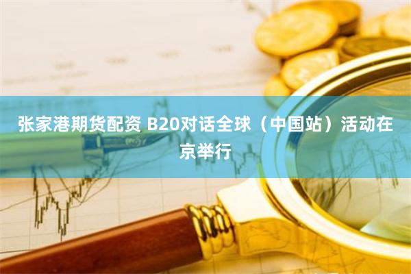 张家港期货配资 B20对话全球（中国站）活动在京举行