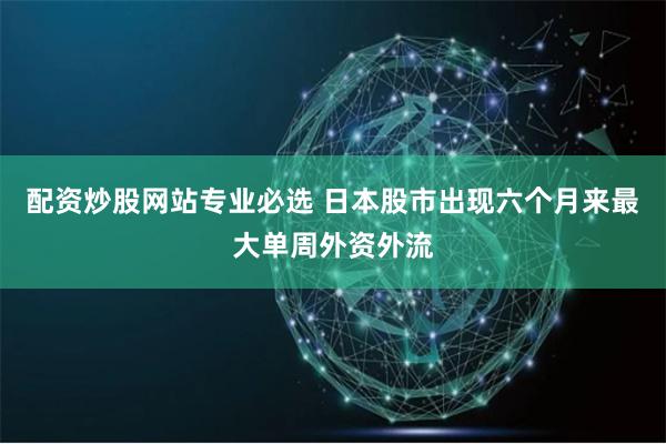 配资炒股网站专业必选 日本股市出现六个月来最大单周外资外流