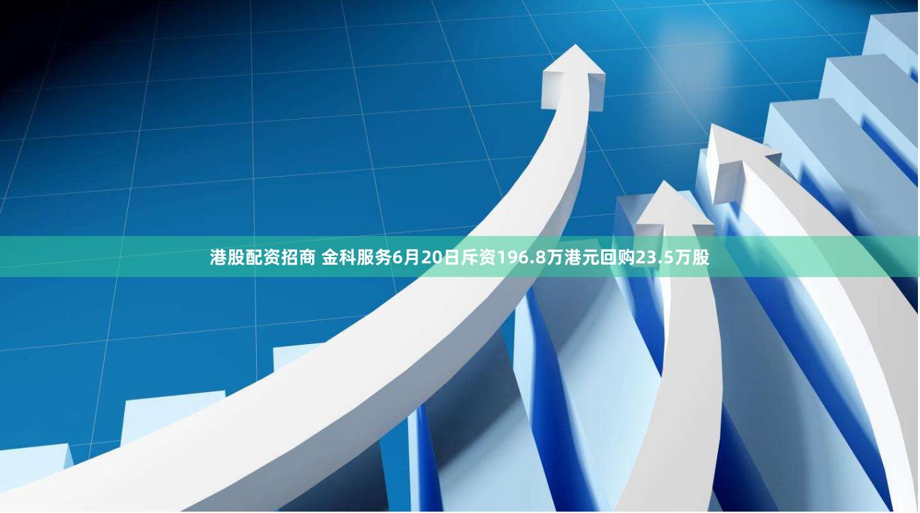 港股配资招商 金科服务6月20日斥资196.8万港元回购23.5万股