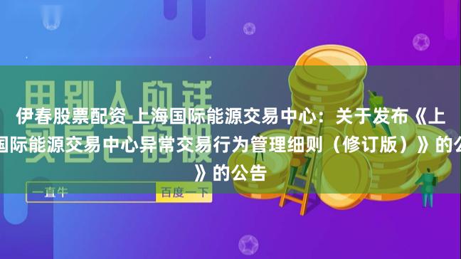 伊春股票配资 上海国际能源交易中心：关于发布《上海国际能源交易中心异常交易行为管理细则（修订版）》的公告