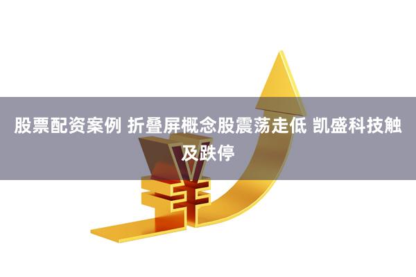 股票配资案例 折叠屏概念股震荡走低 凯盛科技触及跌停