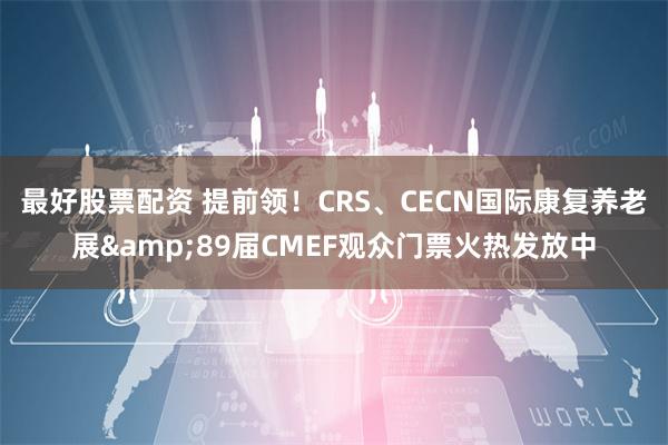 最好股票配资 提前领！CRS、CECN国际康复养老展&89届CMEF观众门票火热发放中