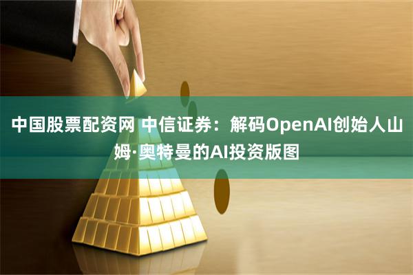 中国股票配资网 中信证券：解码OpenAI创始人山姆·奥特曼的AI投资版图