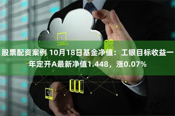 股票配资案例 10月18日基金净值：工银目标收益一年定开A最新净值1.448，涨0.07%