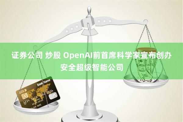 证券公司 炒股 OpenAI前首席科学家宣布创办安全超级智能公司