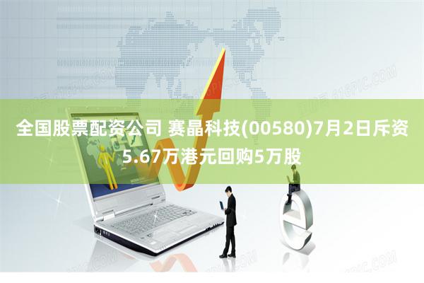 全国股票配资公司 赛晶科技(00580)7月2日斥资5.67万港元回购5万股