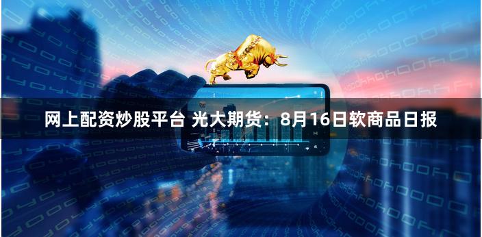 网上配资炒股平台 光大期货：8月16日软商品日报