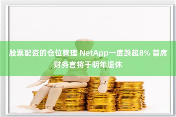 股票配资的仓位管理 NetApp一度跌超8% 首席财务官将于明年退休