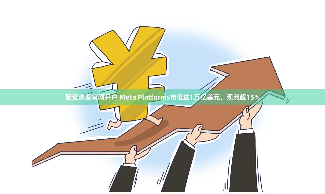 配资炒股官网开户 Meta Platforms市值达1万亿美元，现涨超15%