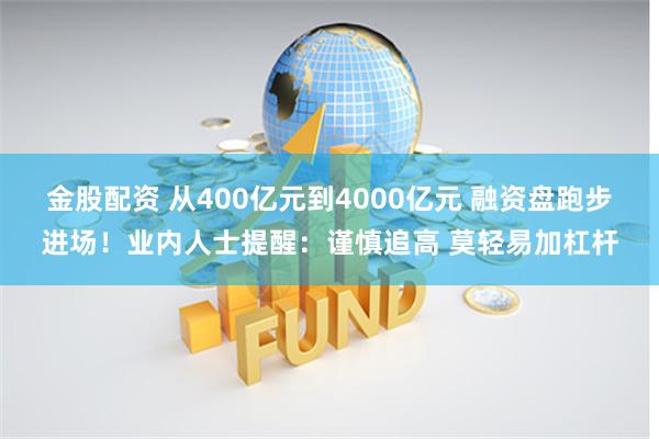 金股配资 从400亿元到4000亿元 融资盘跑步进场！业内人士提醒：谨慎追高 莫轻易加杠杆