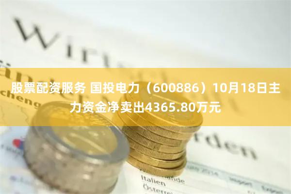 股票配资服务 国投电力（600886）10月18日主力资金净卖出4365.80万元