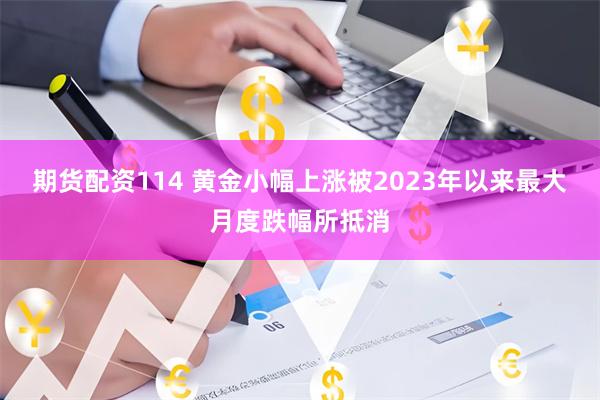 期货配资114 黄金小幅上涨被2023年以来最大月度跌幅所抵消