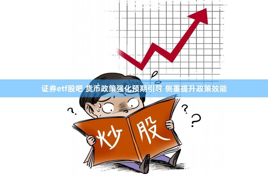 证券etf股吧 货币政策强化预期引导 侧重提升政策效能