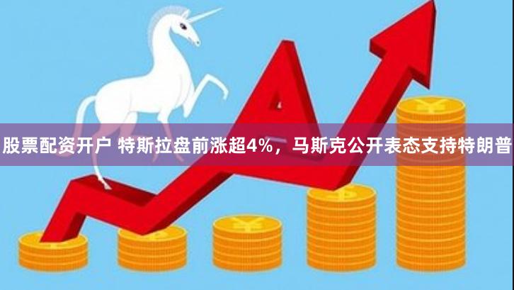 股票配资开户 特斯拉盘前涨超4%，马斯克公开表态支持特朗普