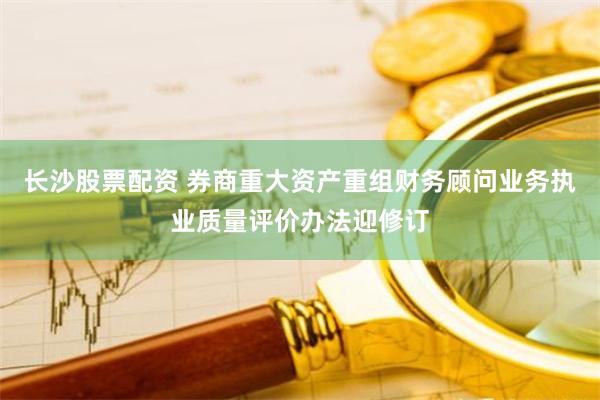 长沙股票配资 券商重大资产重组财务顾问业务执业质量评价办法迎修订