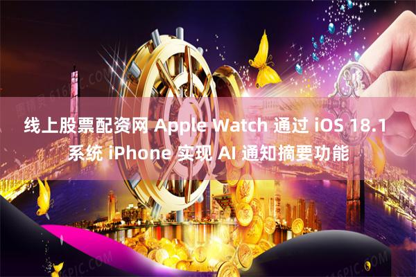 线上股票配资网 Apple Watch 通过 iOS 18.1 系统 iPhone 实现 AI 通知摘要功能