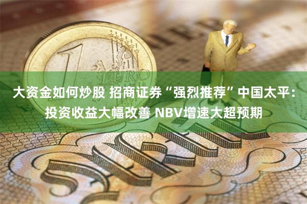 大资金如何炒股 招商证券“强烈推荐”中国太平：投资收益大幅改善 NBV增速大超预期