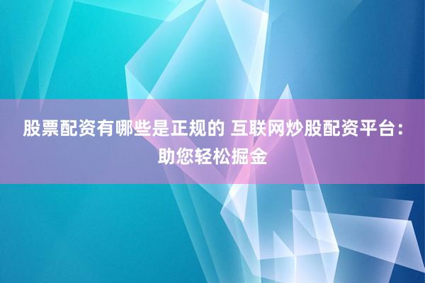 股票配资有哪些是正规的 互联网炒股配资平台：助您轻松掘金