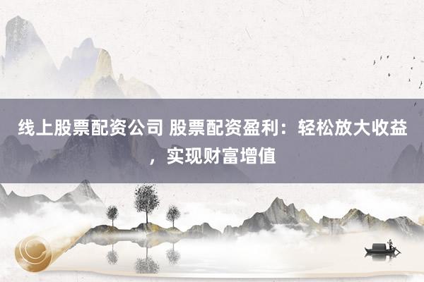 线上股票配资公司 股票配资盈利：轻松放大收益，实现财富增值