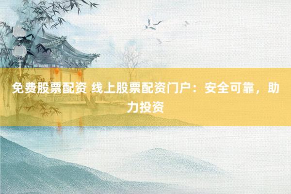 免费股票配资 线上股票配资门户：安全可靠，助力投资