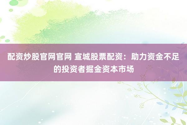 配资炒股官网官网 宣城股票配资：助力资金不足的投资者掘金资本