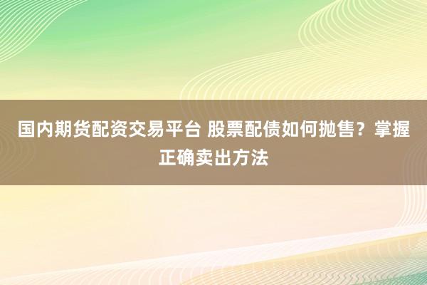 国内期货配资交易平台 股票配债如何抛售？掌握正确卖出方法