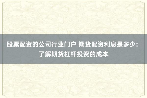 股票配资的公司行业门户 期货配资利息是多少: 了解期货杠杆投资的成本