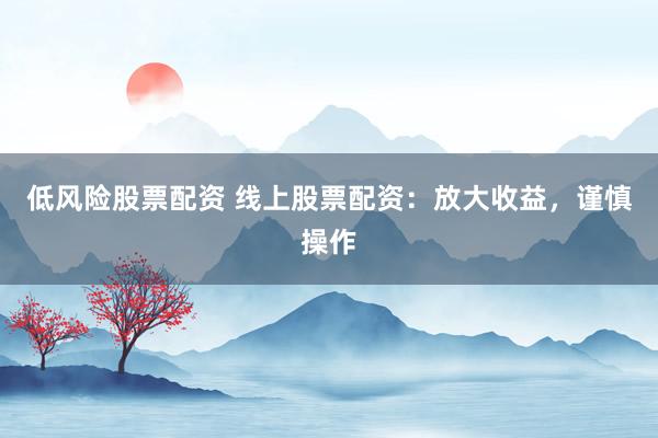 低风险股票配资 线上股票配资：放大收益，谨慎操作