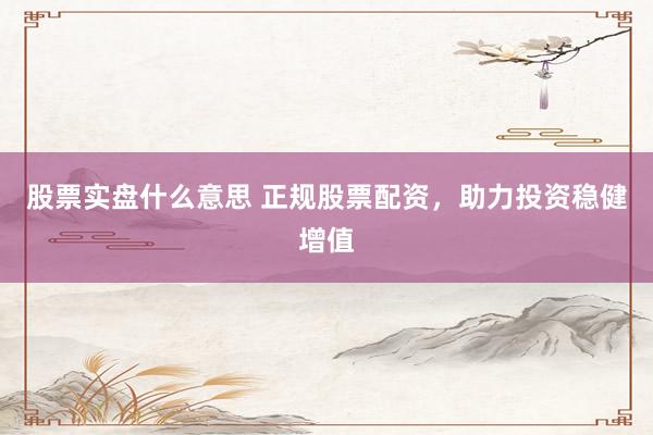 股票实盘什么意思 正规股票配资，助力投资稳健增值