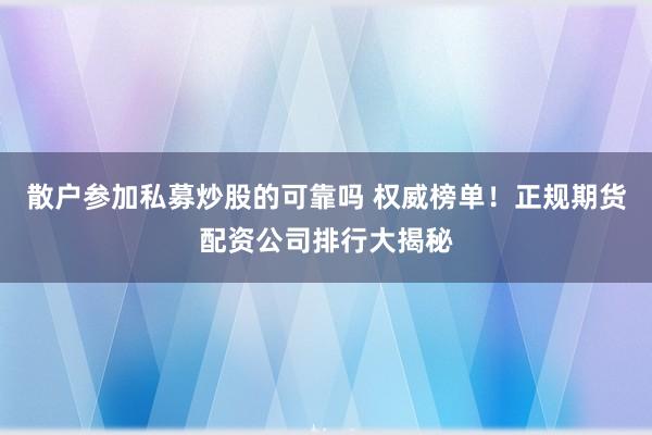 散户参加私募炒股的可靠吗 权威榜单！正规期货配资公司排行大揭秘